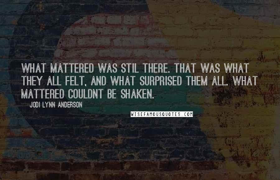 Jodi Lynn Anderson Quotes: What mattered was stil there. That was what they all felt, and what surprised them all. What mattered couldnt be shaken.