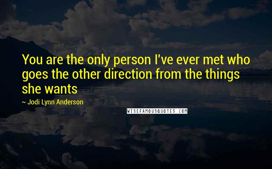 Jodi Lynn Anderson Quotes: You are the only person I've ever met who goes the other direction from the things she wants