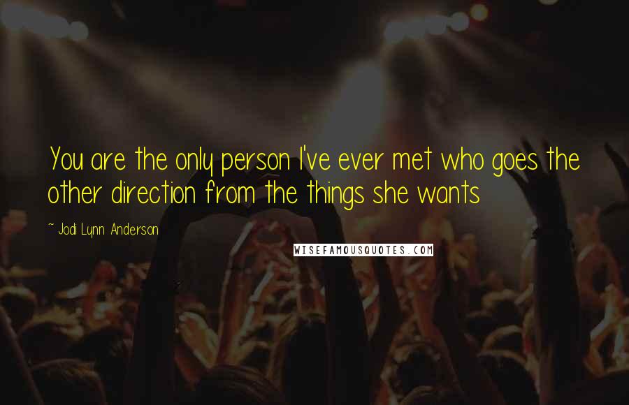 Jodi Lynn Anderson Quotes: You are the only person I've ever met who goes the other direction from the things she wants