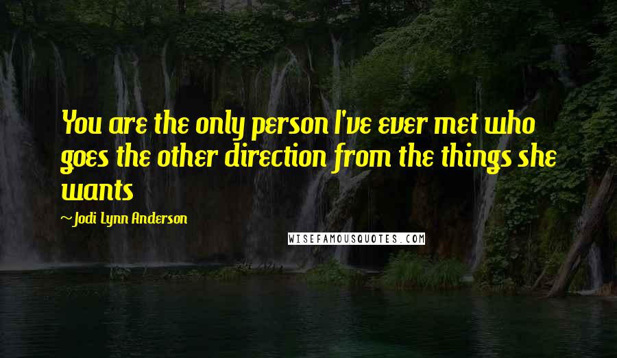 Jodi Lynn Anderson Quotes: You are the only person I've ever met who goes the other direction from the things she wants