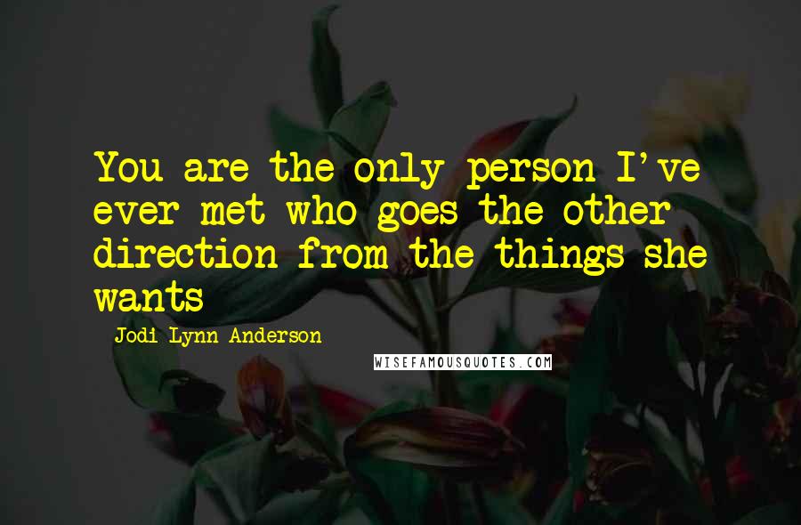 Jodi Lynn Anderson Quotes: You are the only person I've ever met who goes the other direction from the things she wants