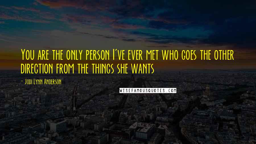 Jodi Lynn Anderson Quotes: You are the only person I've ever met who goes the other direction from the things she wants