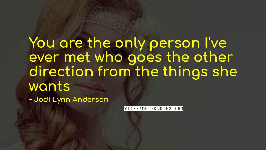 Jodi Lynn Anderson Quotes: You are the only person I've ever met who goes the other direction from the things she wants