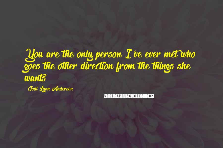 Jodi Lynn Anderson Quotes: You are the only person I've ever met who goes the other direction from the things she wants