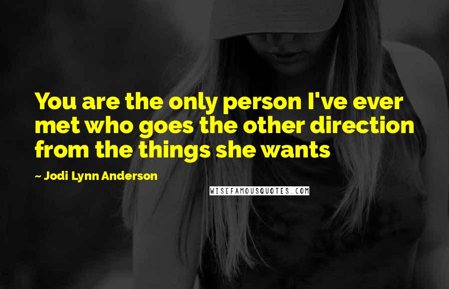 Jodi Lynn Anderson Quotes: You are the only person I've ever met who goes the other direction from the things she wants