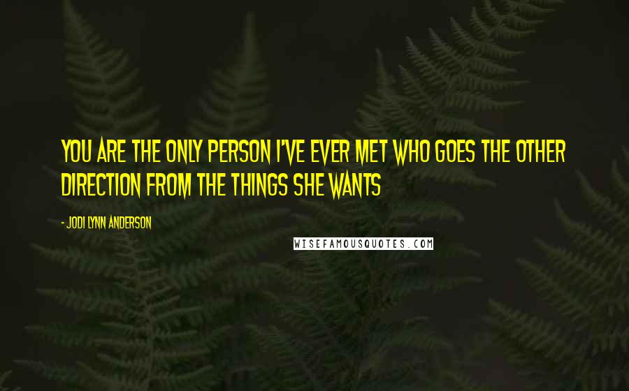 Jodi Lynn Anderson Quotes: You are the only person I've ever met who goes the other direction from the things she wants