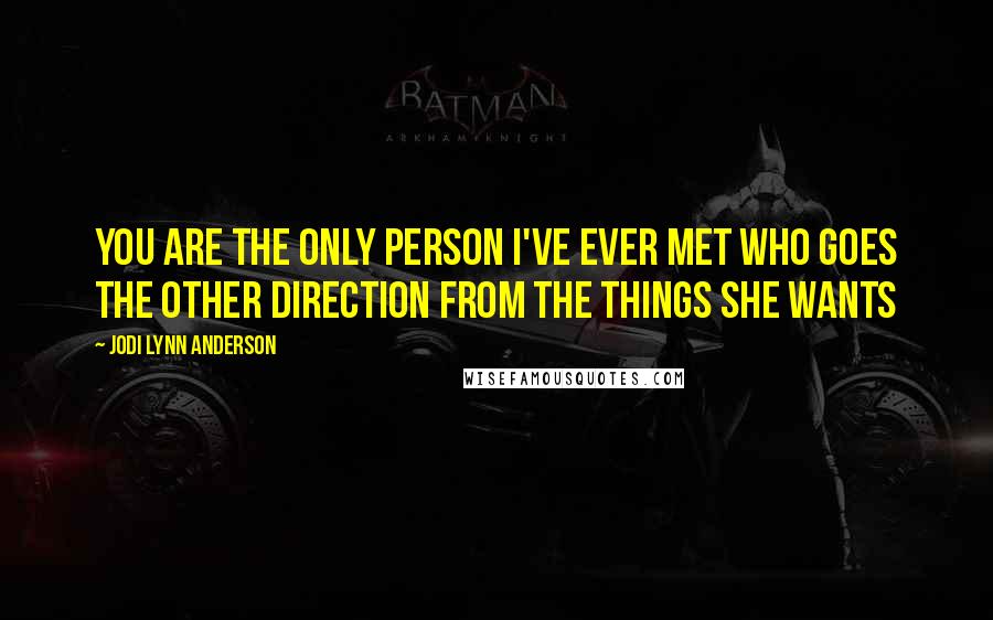 Jodi Lynn Anderson Quotes: You are the only person I've ever met who goes the other direction from the things she wants