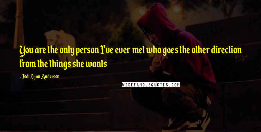 Jodi Lynn Anderson Quotes: You are the only person I've ever met who goes the other direction from the things she wants