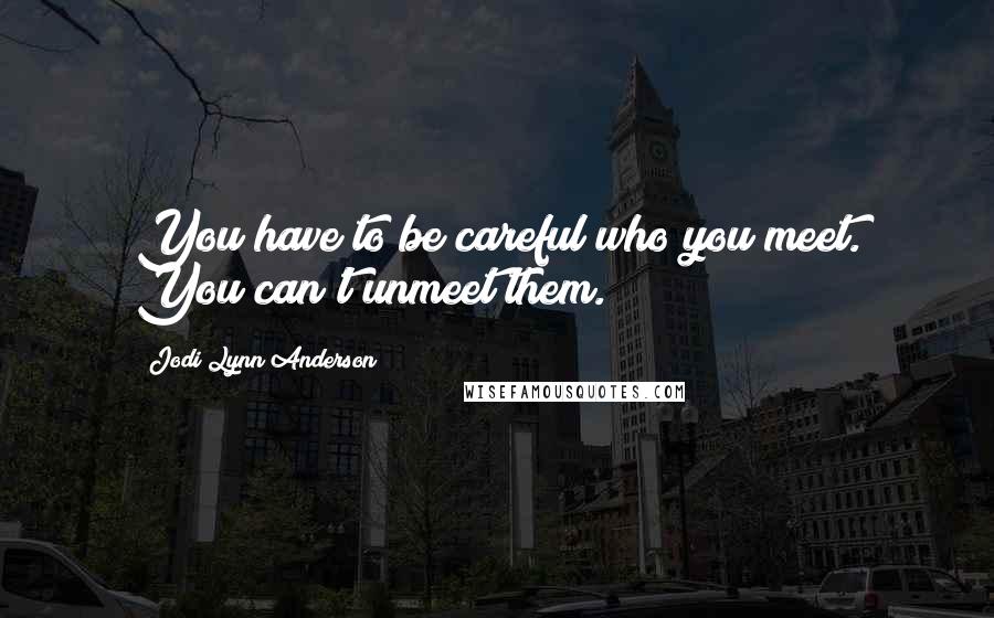 Jodi Lynn Anderson Quotes: You have to be careful who you meet. You can't unmeet them.