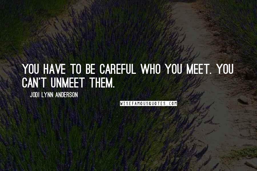Jodi Lynn Anderson Quotes: You have to be careful who you meet. You can't unmeet them.