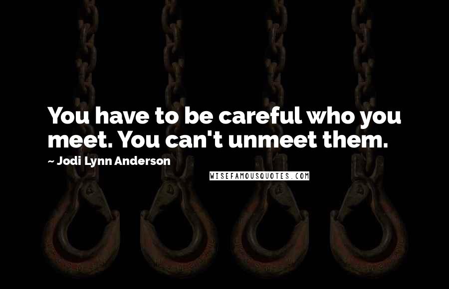 Jodi Lynn Anderson Quotes: You have to be careful who you meet. You can't unmeet them.