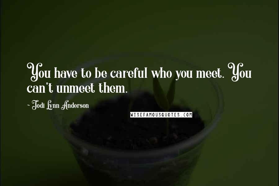 Jodi Lynn Anderson Quotes: You have to be careful who you meet. You can't unmeet them.