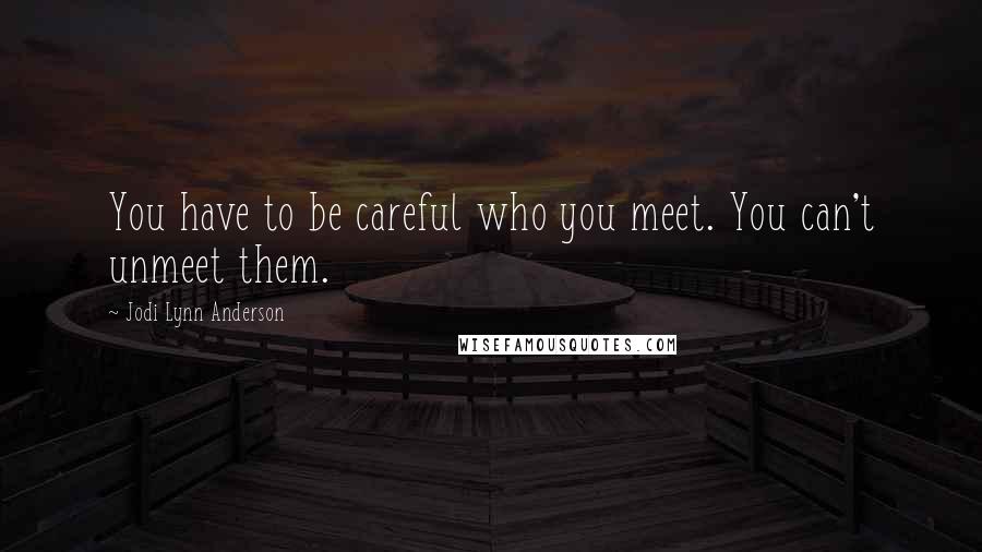 Jodi Lynn Anderson Quotes: You have to be careful who you meet. You can't unmeet them.