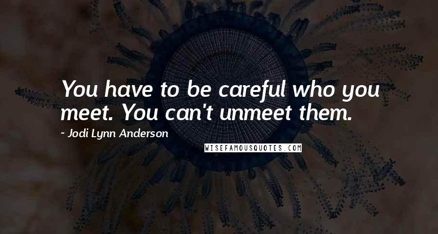 Jodi Lynn Anderson Quotes: You have to be careful who you meet. You can't unmeet them.