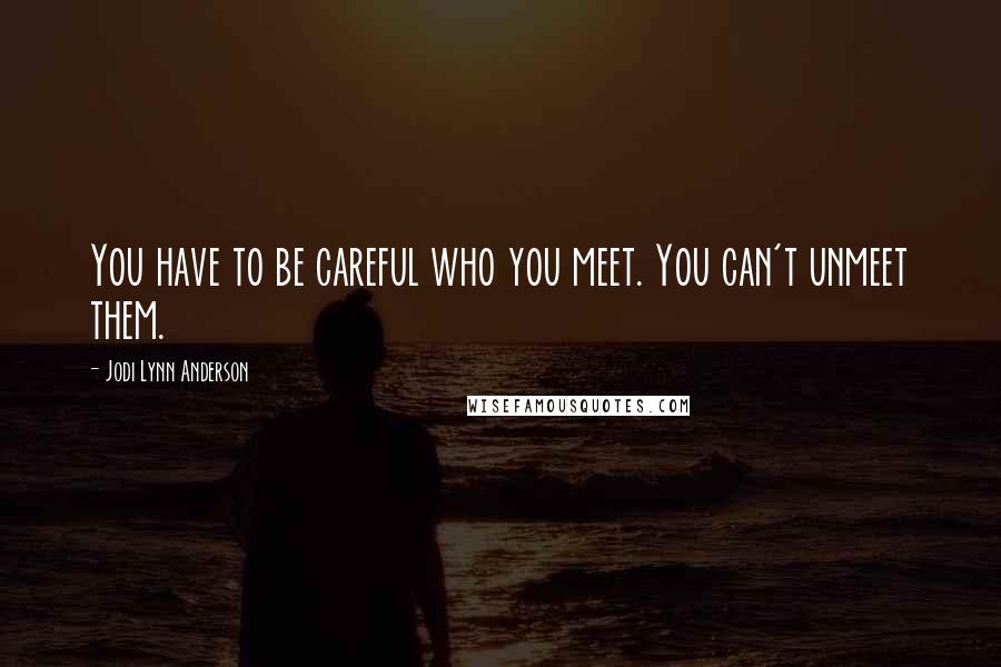 Jodi Lynn Anderson Quotes: You have to be careful who you meet. You can't unmeet them.