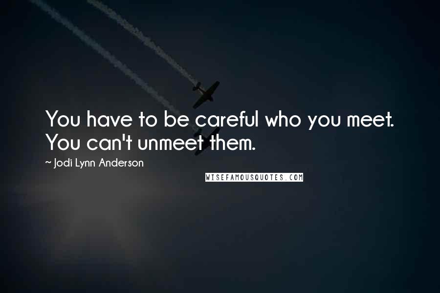 Jodi Lynn Anderson Quotes: You have to be careful who you meet. You can't unmeet them.