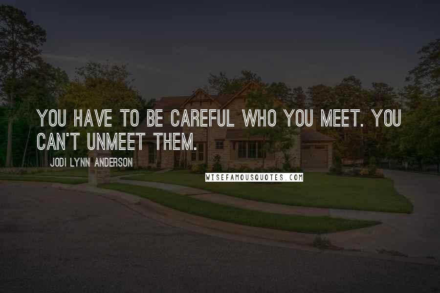 Jodi Lynn Anderson Quotes: You have to be careful who you meet. You can't unmeet them.