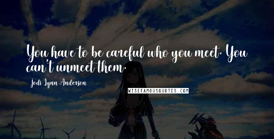 Jodi Lynn Anderson Quotes: You have to be careful who you meet. You can't unmeet them.