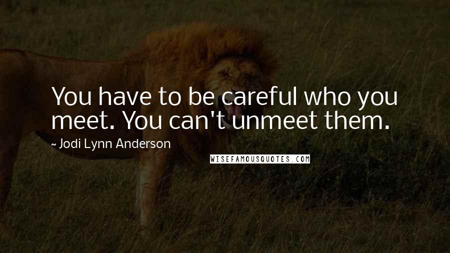 Jodi Lynn Anderson Quotes: You have to be careful who you meet. You can't unmeet them.