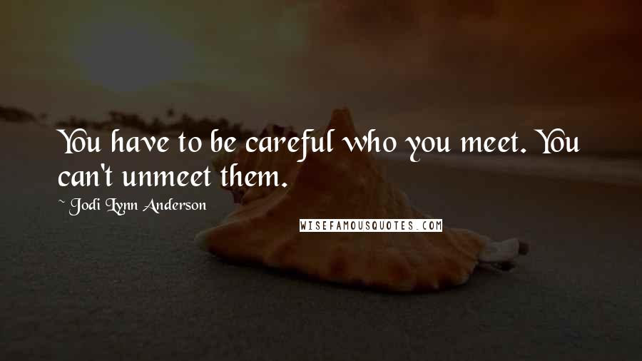 Jodi Lynn Anderson Quotes: You have to be careful who you meet. You can't unmeet them.