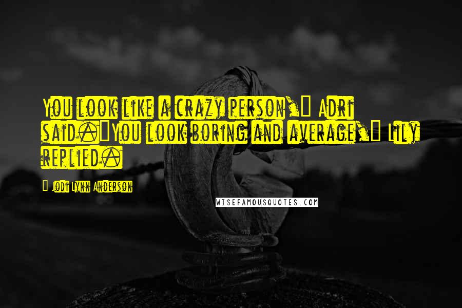 Jodi Lynn Anderson Quotes: You look like a crazy person," Adri said."You look boring and average," Lily replied.