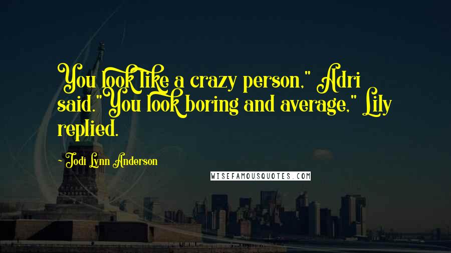 Jodi Lynn Anderson Quotes: You look like a crazy person," Adri said."You look boring and average," Lily replied.