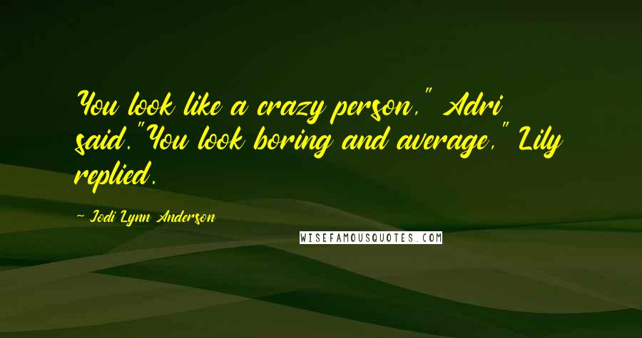 Jodi Lynn Anderson Quotes: You look like a crazy person," Adri said."You look boring and average," Lily replied.