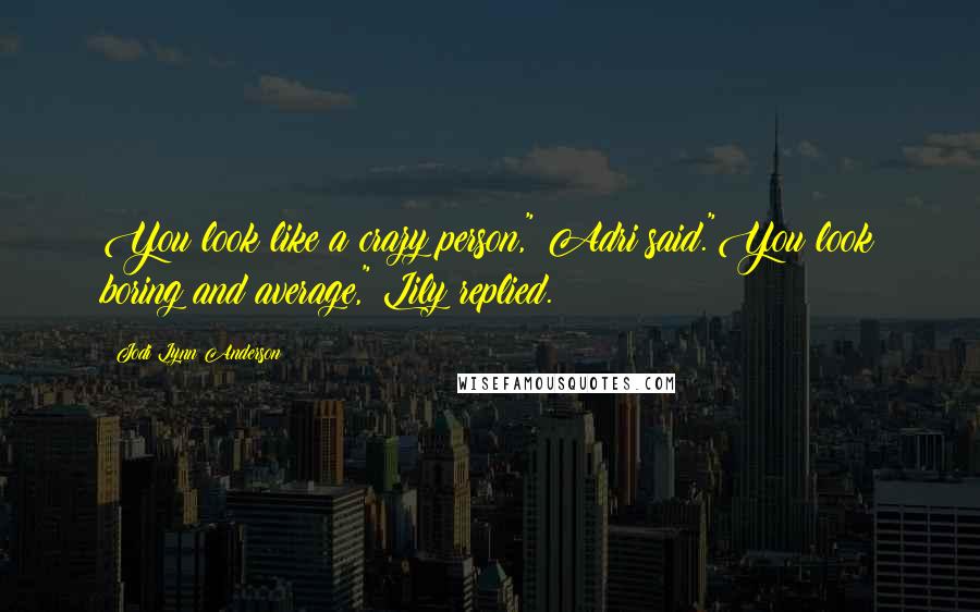 Jodi Lynn Anderson Quotes: You look like a crazy person," Adri said."You look boring and average," Lily replied.