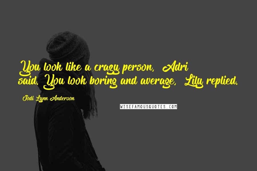 Jodi Lynn Anderson Quotes: You look like a crazy person," Adri said."You look boring and average," Lily replied.