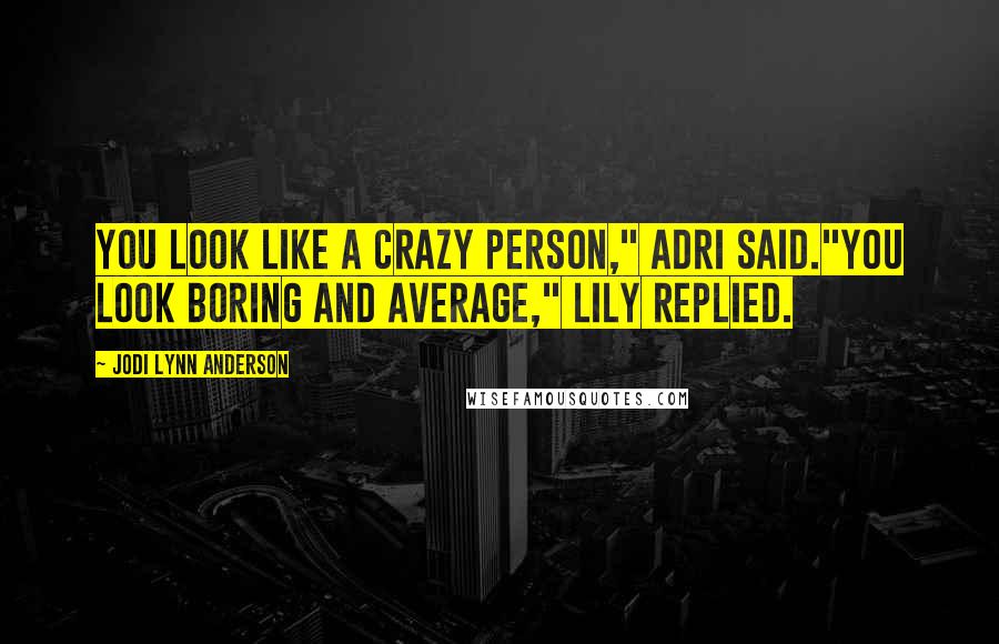 Jodi Lynn Anderson Quotes: You look like a crazy person," Adri said."You look boring and average," Lily replied.