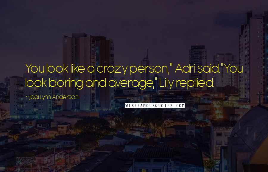 Jodi Lynn Anderson Quotes: You look like a crazy person," Adri said."You look boring and average," Lily replied.
