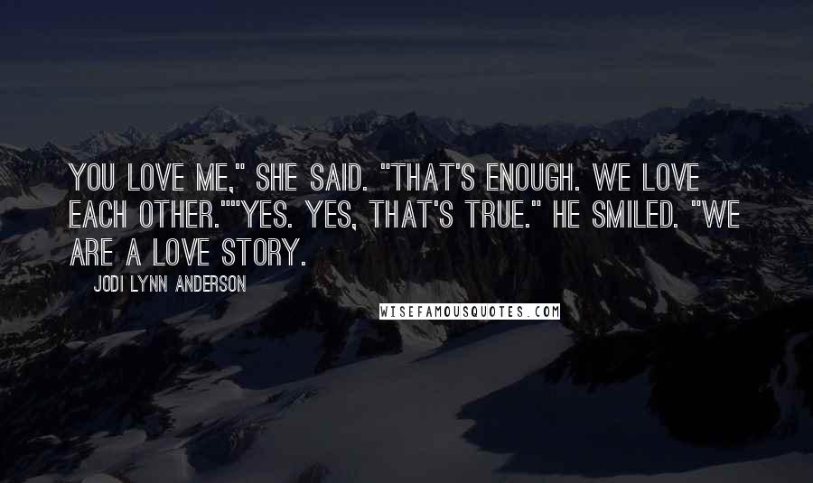 Jodi Lynn Anderson Quotes: You love me," she said. "That's enough. We love each other.""Yes. Yes, that's true." He smiled. "We are a love story.