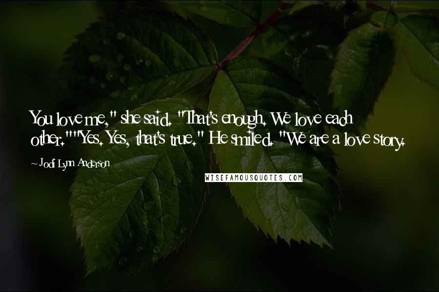 Jodi Lynn Anderson Quotes: You love me," she said. "That's enough. We love each other.""Yes. Yes, that's true." He smiled. "We are a love story.