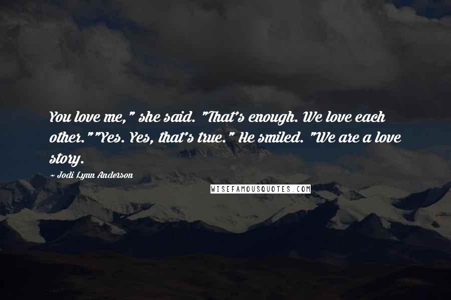 Jodi Lynn Anderson Quotes: You love me," she said. "That's enough. We love each other.""Yes. Yes, that's true." He smiled. "We are a love story.