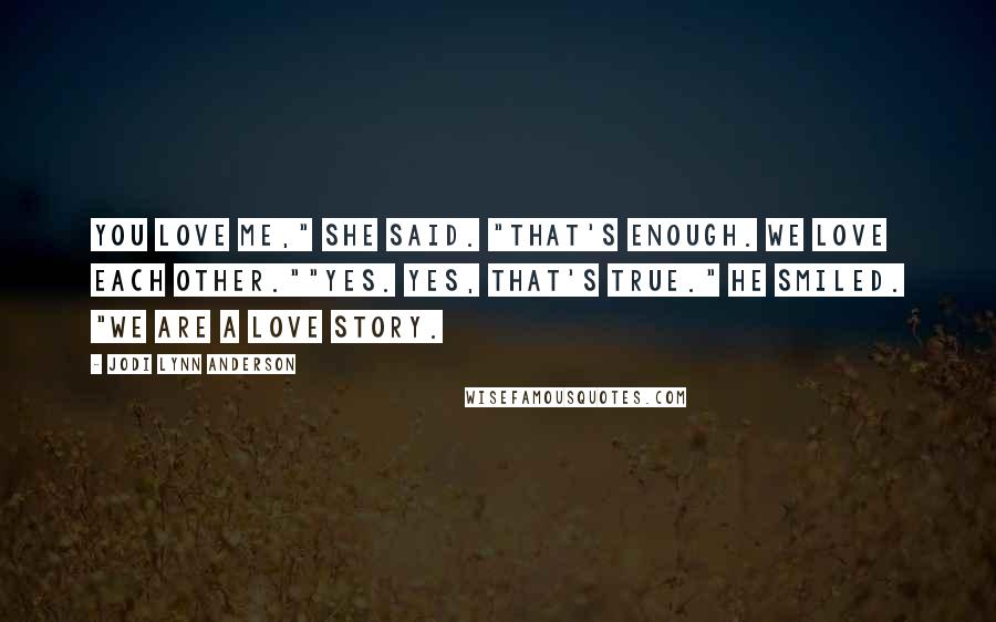 Jodi Lynn Anderson Quotes: You love me," she said. "That's enough. We love each other.""Yes. Yes, that's true." He smiled. "We are a love story.