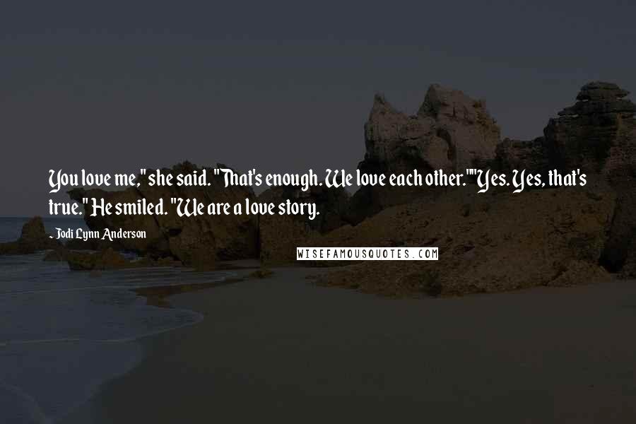 Jodi Lynn Anderson Quotes: You love me," she said. "That's enough. We love each other.""Yes. Yes, that's true." He smiled. "We are a love story.