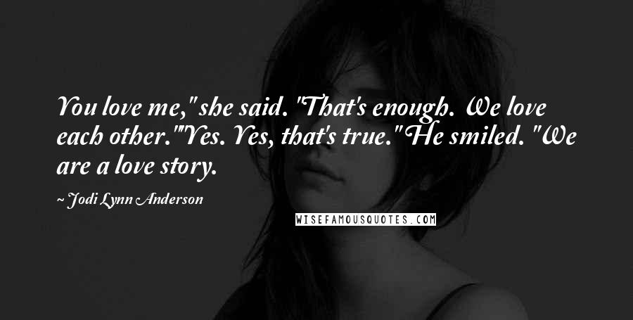 Jodi Lynn Anderson Quotes: You love me," she said. "That's enough. We love each other.""Yes. Yes, that's true." He smiled. "We are a love story.