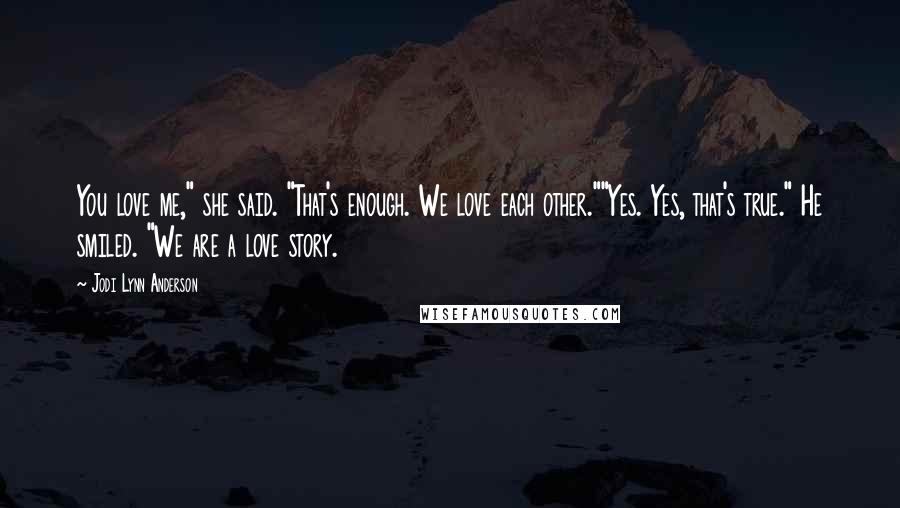 Jodi Lynn Anderson Quotes: You love me," she said. "That's enough. We love each other.""Yes. Yes, that's true." He smiled. "We are a love story.