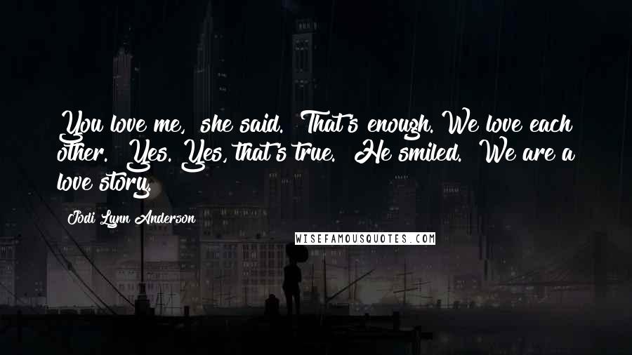 Jodi Lynn Anderson Quotes: You love me," she said. "That's enough. We love each other.""Yes. Yes, that's true." He smiled. "We are a love story.