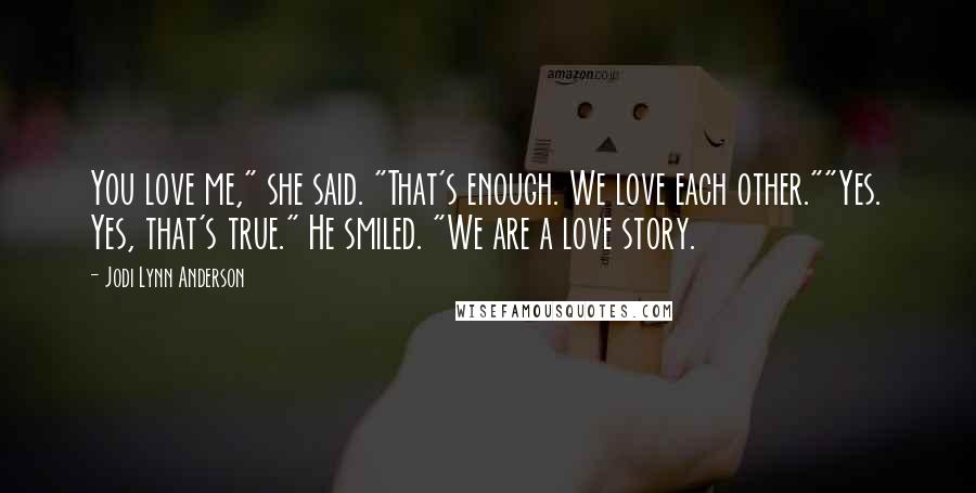 Jodi Lynn Anderson Quotes: You love me," she said. "That's enough. We love each other.""Yes. Yes, that's true." He smiled. "We are a love story.