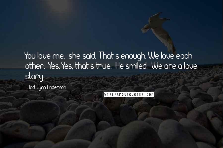 Jodi Lynn Anderson Quotes: You love me," she said. "That's enough. We love each other.""Yes. Yes, that's true." He smiled. "We are a love story.