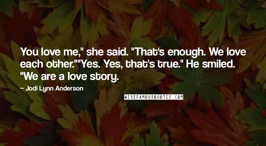 Jodi Lynn Anderson Quotes: You love me," she said. "That's enough. We love each other.""Yes. Yes, that's true." He smiled. "We are a love story.