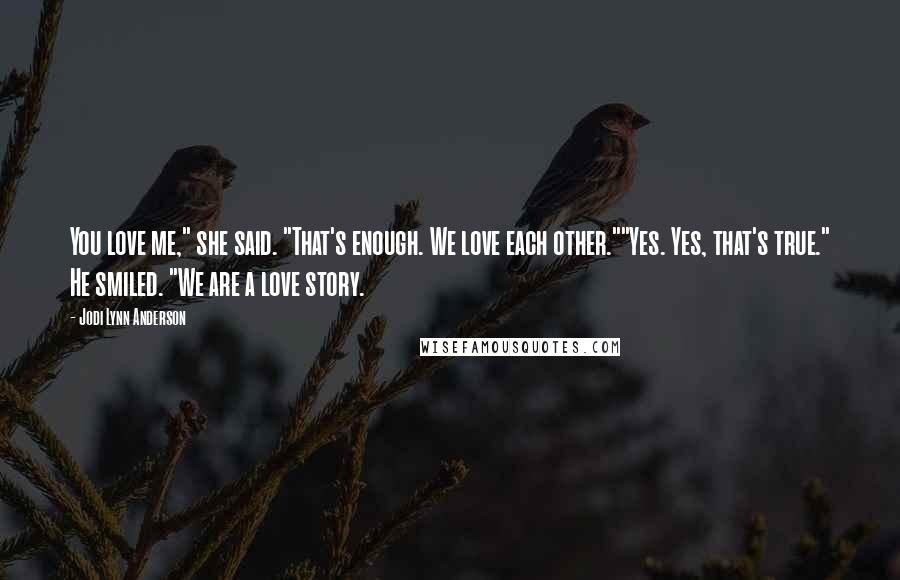 Jodi Lynn Anderson Quotes: You love me," she said. "That's enough. We love each other.""Yes. Yes, that's true." He smiled. "We are a love story.