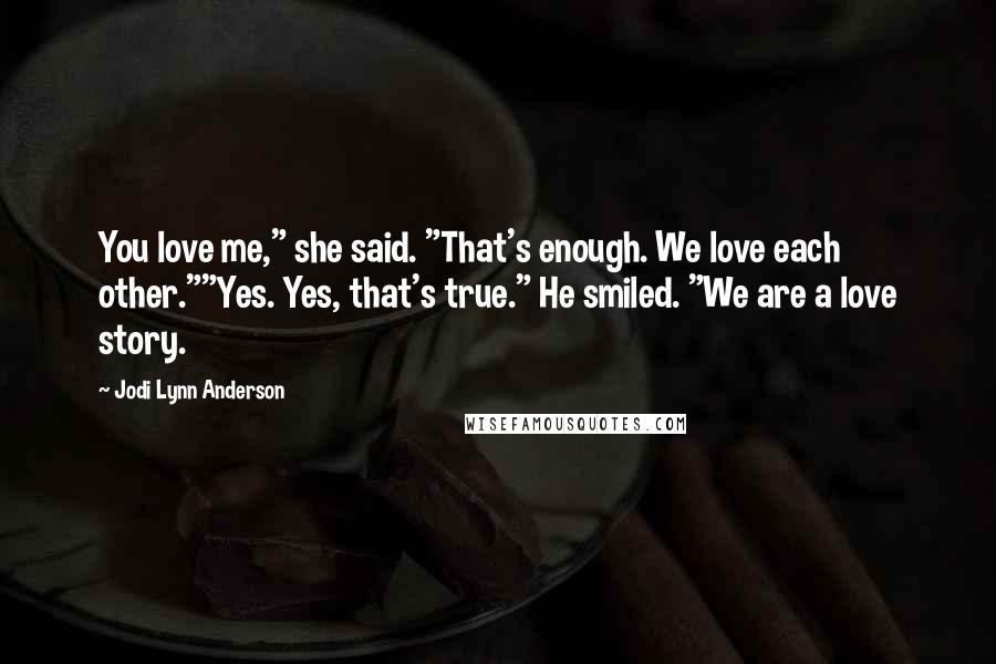 Jodi Lynn Anderson Quotes: You love me," she said. "That's enough. We love each other.""Yes. Yes, that's true." He smiled. "We are a love story.