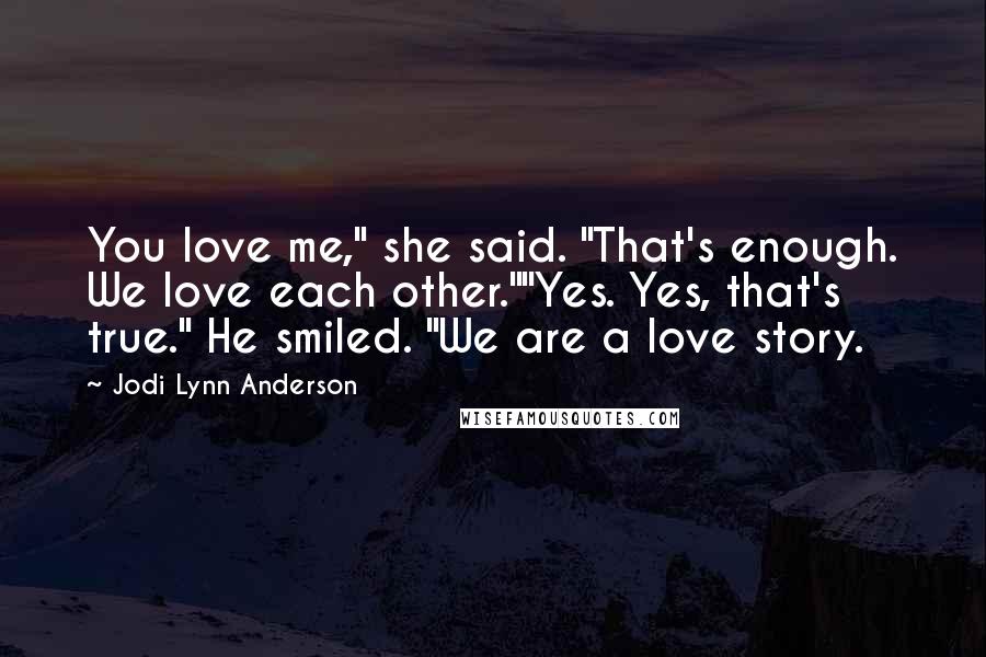 Jodi Lynn Anderson Quotes: You love me," she said. "That's enough. We love each other.""Yes. Yes, that's true." He smiled. "We are a love story.