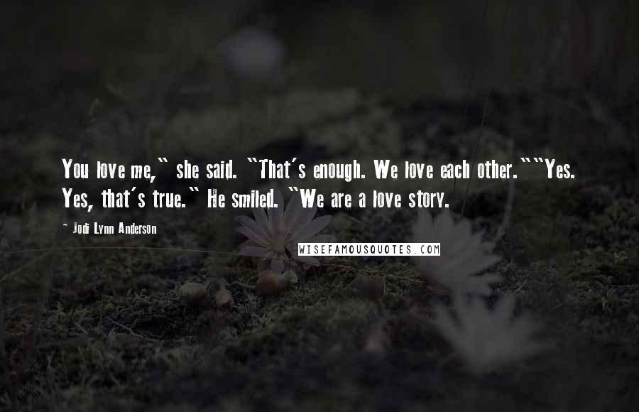 Jodi Lynn Anderson Quotes: You love me," she said. "That's enough. We love each other.""Yes. Yes, that's true." He smiled. "We are a love story.