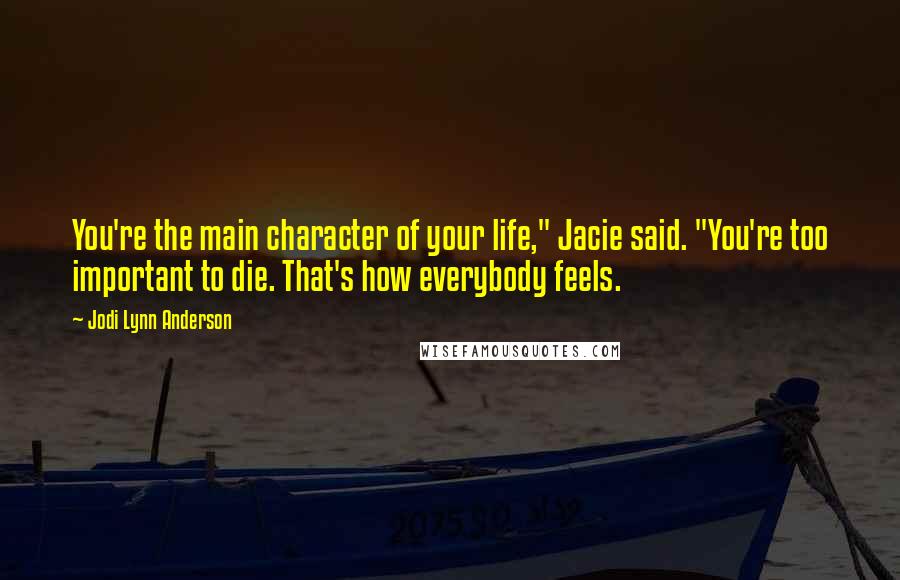 Jodi Lynn Anderson Quotes: You're the main character of your life," Jacie said. "You're too important to die. That's how everybody feels.