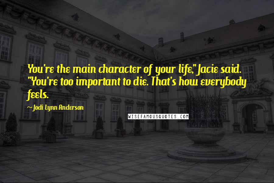 Jodi Lynn Anderson Quotes: You're the main character of your life," Jacie said. "You're too important to die. That's how everybody feels.