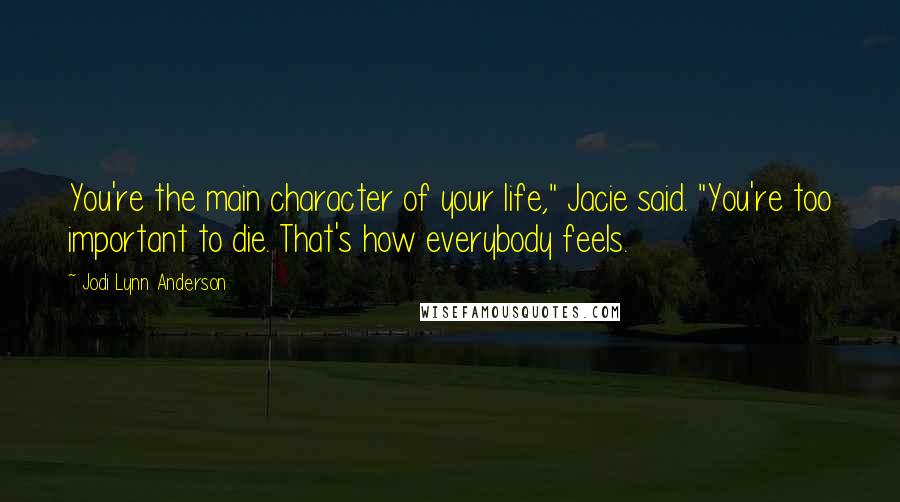 Jodi Lynn Anderson Quotes: You're the main character of your life," Jacie said. "You're too important to die. That's how everybody feels.