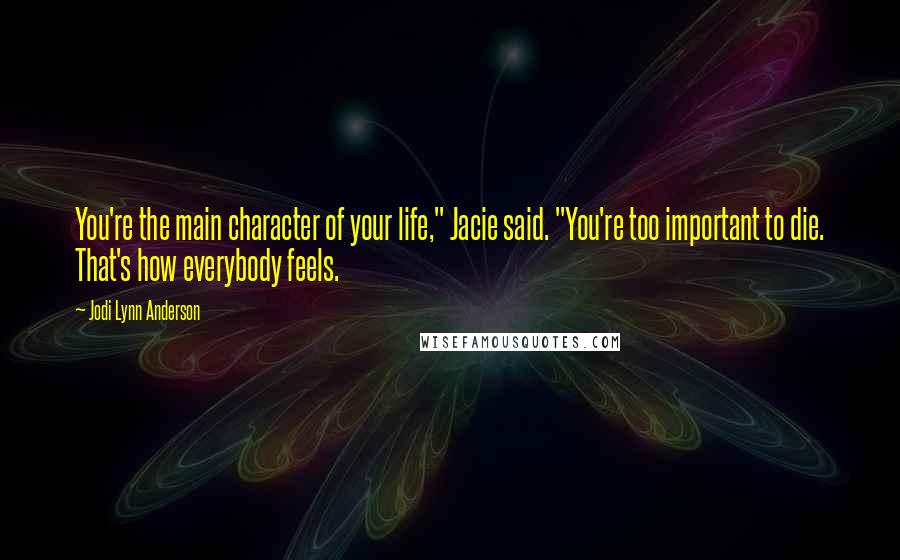 Jodi Lynn Anderson Quotes: You're the main character of your life," Jacie said. "You're too important to die. That's how everybody feels.